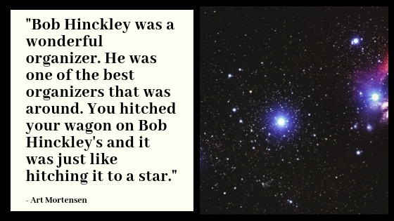 Bob Hinckley was a wonderful organizer. He was one of the best organizers that was around. You hitched your wagon on Bob Hinckley's and it was just like hitching it to a star.