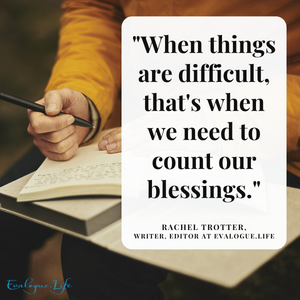 When things are difficult, that's when we need to count our blessings.